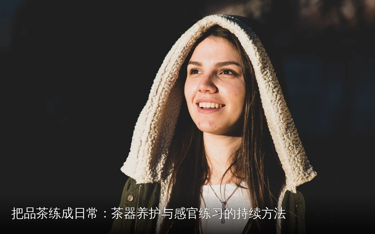 把品茶练成日常：茶器养护与感官练习的持续方法